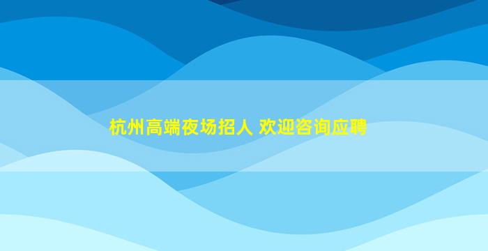 杭州高端夜场招人 欢迎咨询应聘
